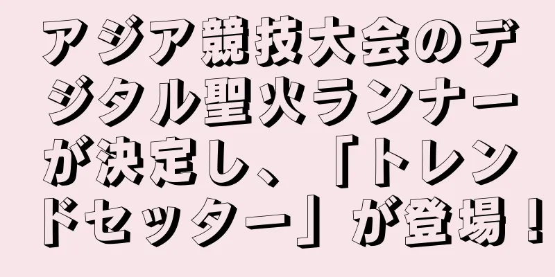 アジア競技大会のデジタル聖火ランナーが決定し、「トレンドセッター」が登場！