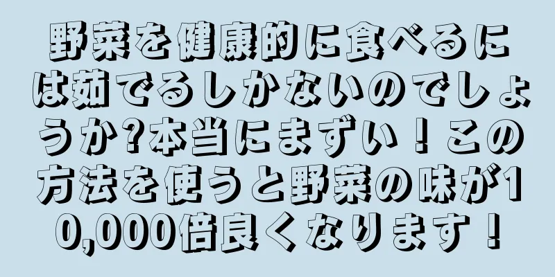 野菜を健康的に食べるには茹でるしかないのでしょうか?本当にまずい！この方法を使うと野菜の味が10,000倍良くなります！