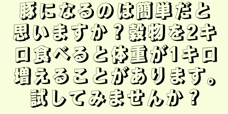 豚になるのは簡単だと思いますか？穀物を2キロ食べると体重が1キロ増えることがあります。試してみませんか？