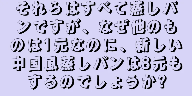 それらはすべて蒸しパンですが、なぜ他のものは1元なのに、新しい中国風蒸しパンは8元もするのでしょうか?
