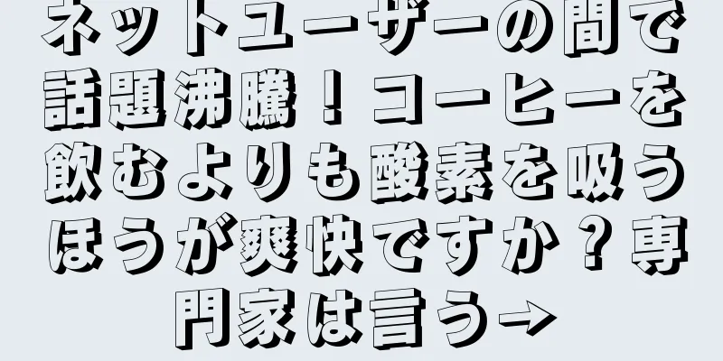 ネットユーザーの間で話題沸騰！コーヒーを飲むよりも酸素を吸うほうが爽快ですか？専門家は言う→