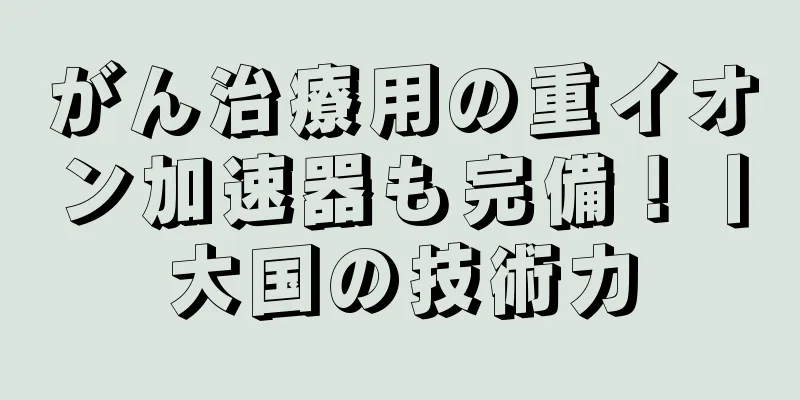 がん治療用の重イオン加速器も完備！丨大国の技術力