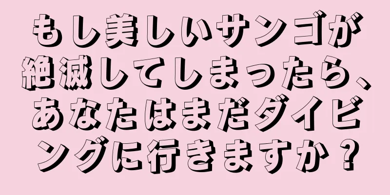 もし美しいサンゴが絶滅してしまったら、あなたはまだダイビングに行きますか？