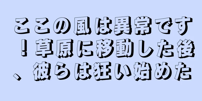 ここの風は異常です！草原に移動した後、彼らは狂い始めた