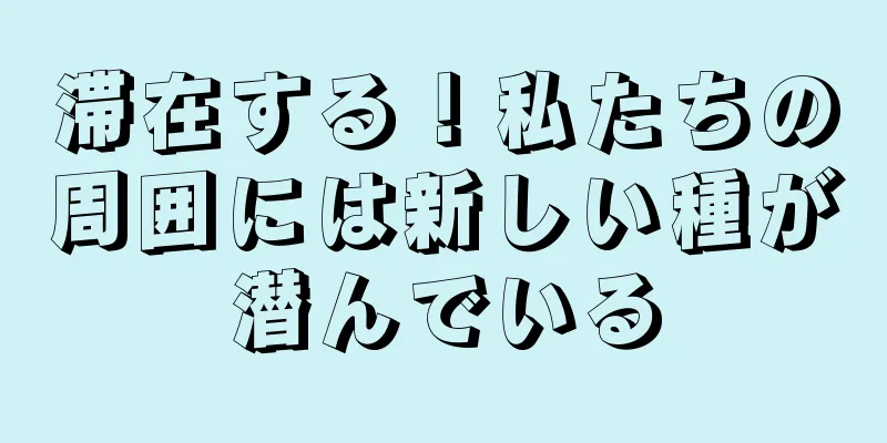 滞在する！私たちの周囲には新しい種が潜んでいる