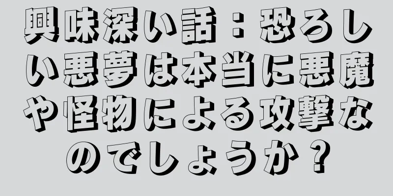 興味深い話：恐ろしい悪夢は本当に悪魔や怪物による攻撃なのでしょうか？