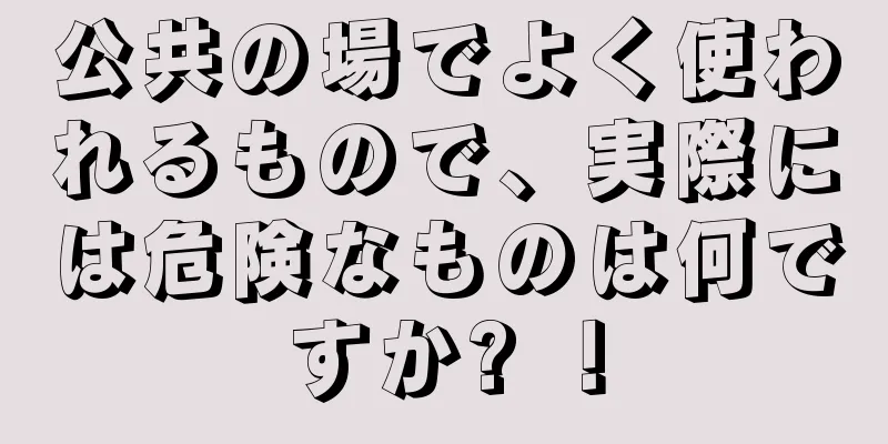 公共の場でよく使われるもので、実際には危険なものは何ですか? ！