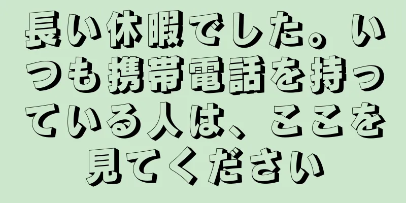 長い休暇でした。いつも携帯電話を持っている人は、ここを見てください
