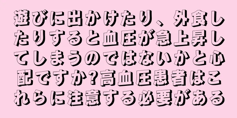 遊びに出かけたり、外食したりすると血圧が急上昇してしまうのではないかと心配ですか?高血圧患者はこれらに注意する必要がある