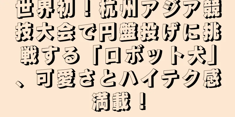 世界初！杭州アジア競技大会で円盤投げに挑戦する「ロボット犬」、可愛さとハイテク感満載！