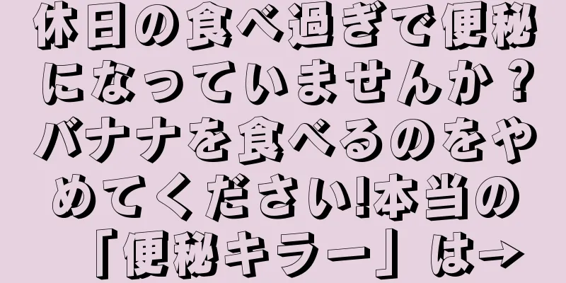 休日の食べ過ぎで便秘になっていませんか？バナナを食べるのをやめてください!本当の「便秘キラー」は→