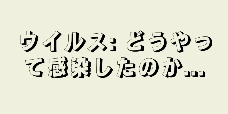 ウイルス: どうやって感染したのか...