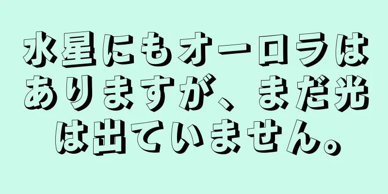 水星にもオーロラはありますが、まだ光は出ていません。