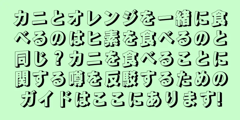 カニとオレンジを一緒に食べるのはヒ素を食べるのと同じ？カニを食べることに関する噂を反駁するためのガイドはここにあります!