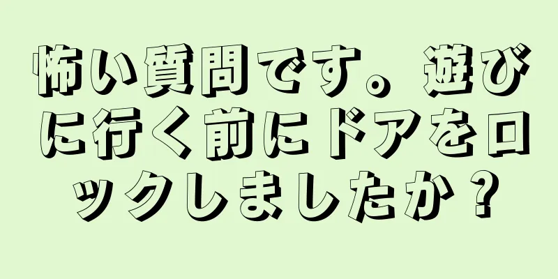 怖い質問です。遊びに行く前にドアをロックしましたか？