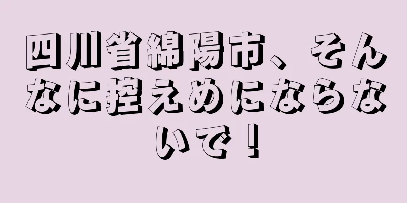 四川省綿陽市、そんなに控えめにならないで！