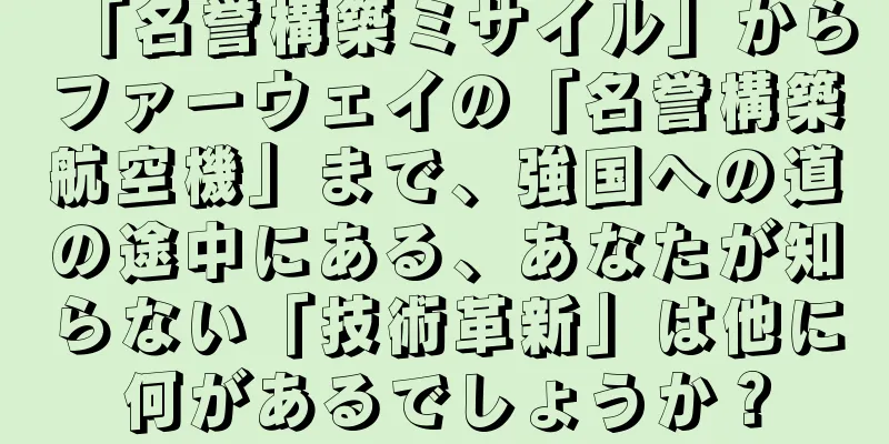 「名誉構築ミサイル」からファーウェイの「名誉構築航空機」まで、強国への道の途中にある、あなたが知らない「技術革新」は他に何があるでしょうか？