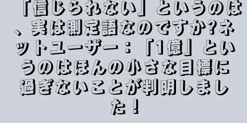 「信じられない」というのは、実は測定語なのですか?ネットユーザー：「1億」というのはほんの小さな目標に過ぎないことが判明しました！