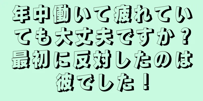 年中働いて疲れていても大丈夫ですか？最初に反対したのは彼でした！