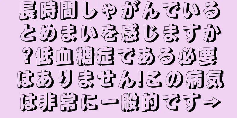 長時間しゃがんでいるとめまいを感じますか?低血糖症である必要はありません!この病気は非常に一般的です→