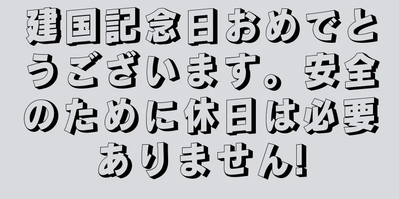 建国記念日おめでとうございます。安全のために休日は必要ありません!