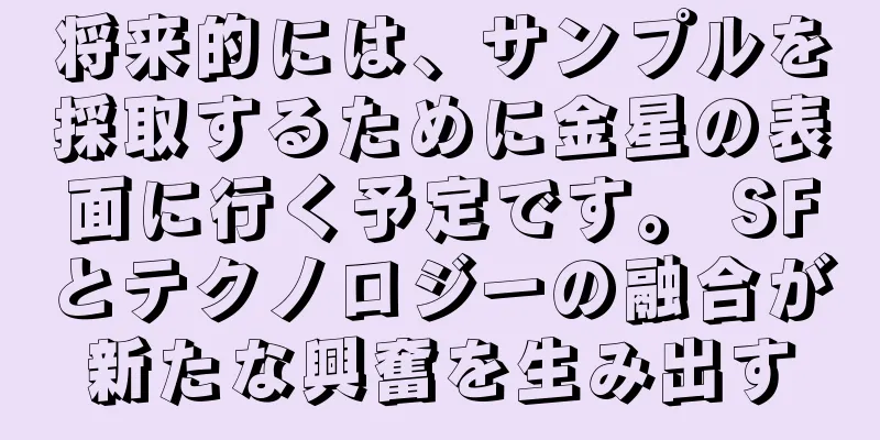 将来的には、サンプルを採取するために金星の表面に行く予定です。 SFとテクノロジーの融合が新たな興奮を生み出す