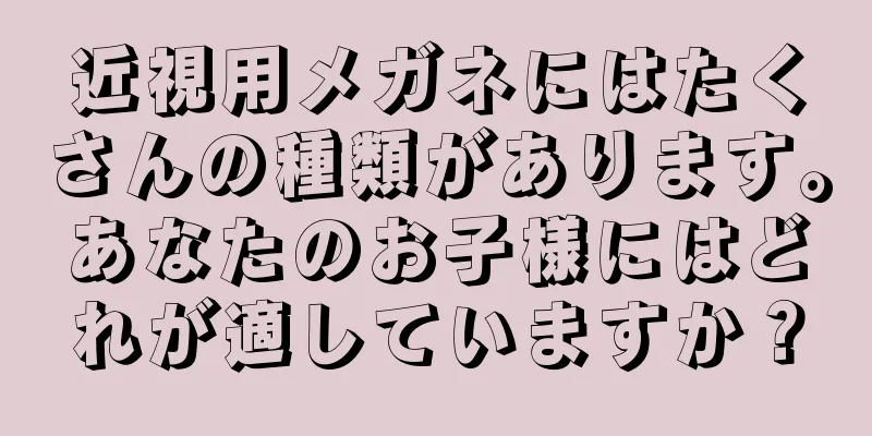 近視用メガネにはたくさんの種類があります。あなたのお子様にはどれが適していますか？