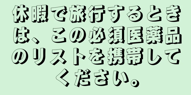 休暇で旅行するときは、この必須医薬品のリストを携帯してください。
