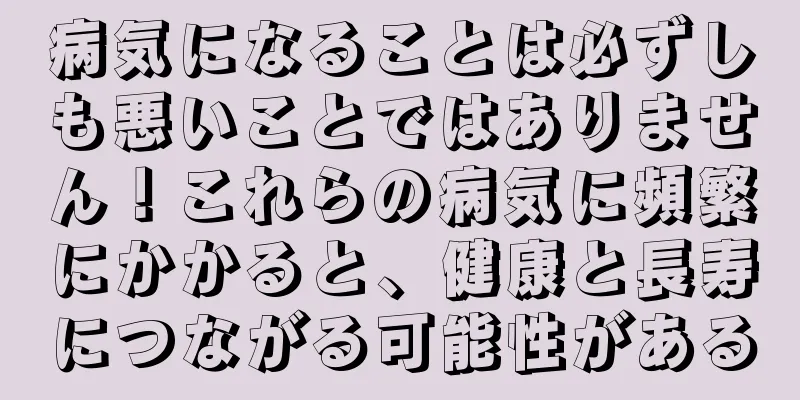 病気になることは必ずしも悪いことではありません！これらの病気に頻繁にかかると、健康と長寿につながる可能性がある