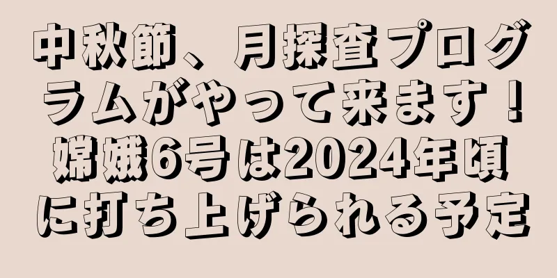 中秋節、月探査プログラムがやって来ます！嫦娥6号は2024年頃に打ち上げられる予定