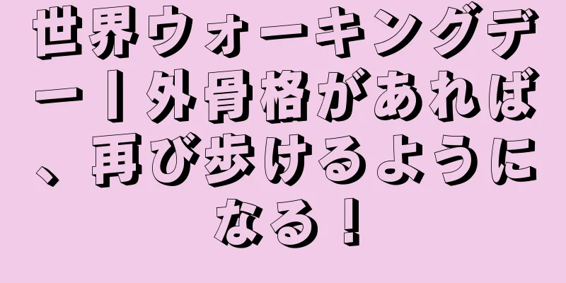 世界ウォーキングデー丨外骨格があれば、再び歩けるようになる！
