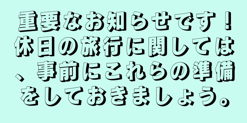 重要なお知らせです！休日の旅行に関しては、事前にこれらの準備をしておきましょう。