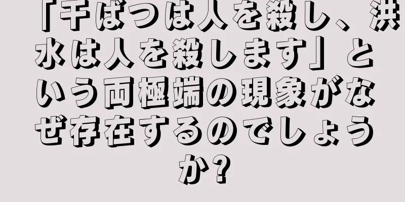 「干ばつは人を殺し、洪水は人を殺します」という両極端の現象がなぜ存在するのでしょうか?