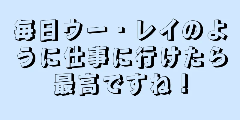 毎日ウー・レイのように仕事に行けたら最高ですね！
