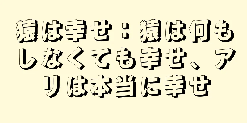猿は幸せ：猿は何もしなくても幸せ、アリは本当に幸せ