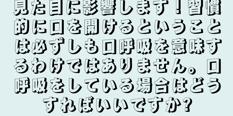 見た目に影響します！習慣的に口を開けるということは必ずしも口呼吸を意味するわけではありません。口呼吸をしている場合はどうすればいいですか?