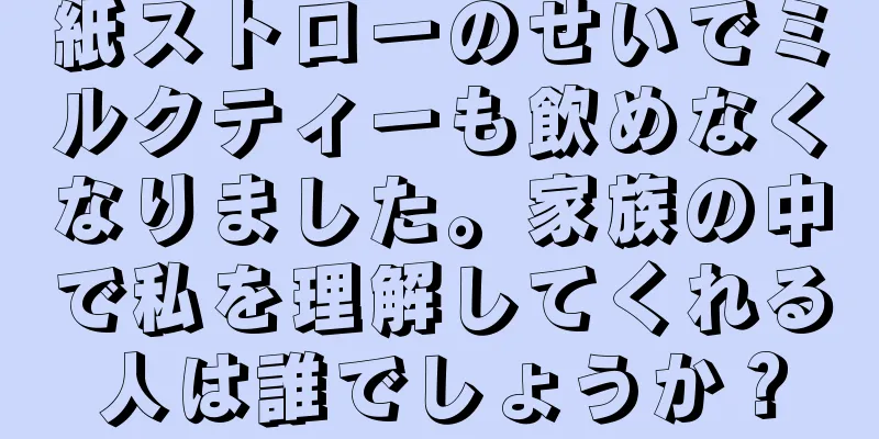 紙ストローのせいでミルクティーも飲めなくなりました。家族の中で私を理解してくれる人は誰でしょうか？