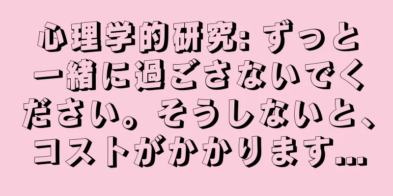 心理学的研究: ずっと一緒に過ごさないでください。そうしないと、コストがかかります...
