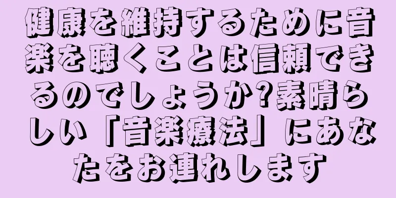 健康を維持するために音楽を聴くことは信頼できるのでしょうか?素晴らしい「音楽療法」にあなたをお連れします