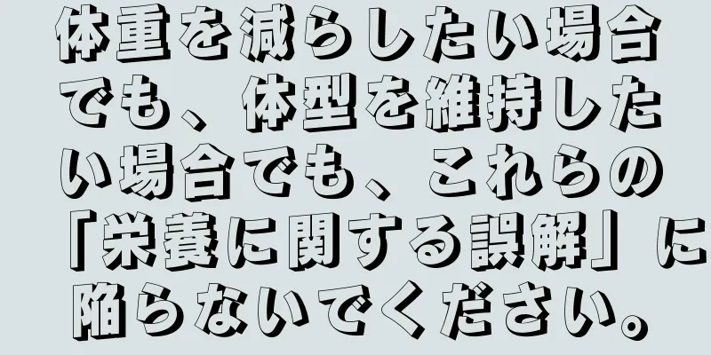 体重を減らしたい場合でも、体型を維持したい場合でも、これらの「栄養に関する誤解」に陥らないでください。