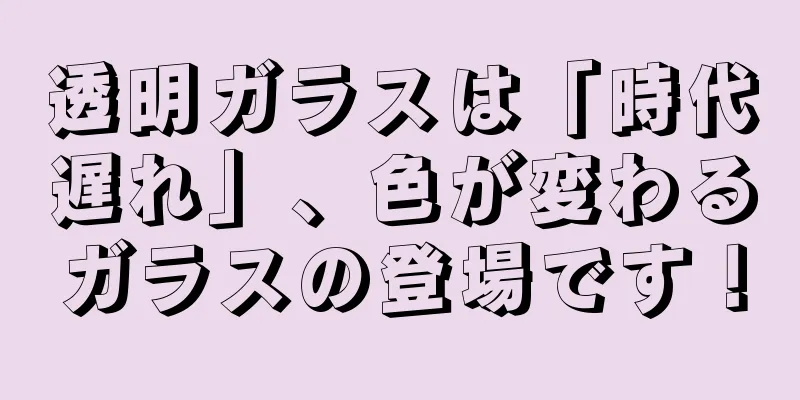 透明ガラスは「時代遅れ」、色が変わるガラスの登場です！
