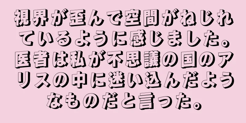 視界が歪んで空間がねじれているように感じました。医者は私が不思議の国のアリスの中に迷い込んだようなものだと言った。