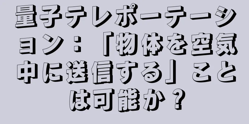 量子テレポーテーション：「物体を空気中に送信する」ことは可能か？