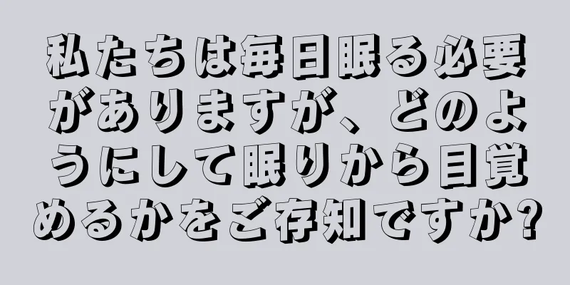 私たちは毎日眠る必要がありますが、どのようにして眠りから目覚めるかをご存知ですか?