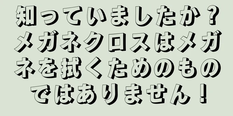 知っていましたか？メガネクロスはメガネを拭くためのものではありません！