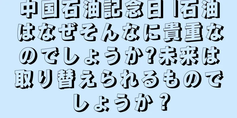 中国石油記念日 |石油はなぜそんなに貴重なのでしょうか?未来は取り替えられるものでしょうか？