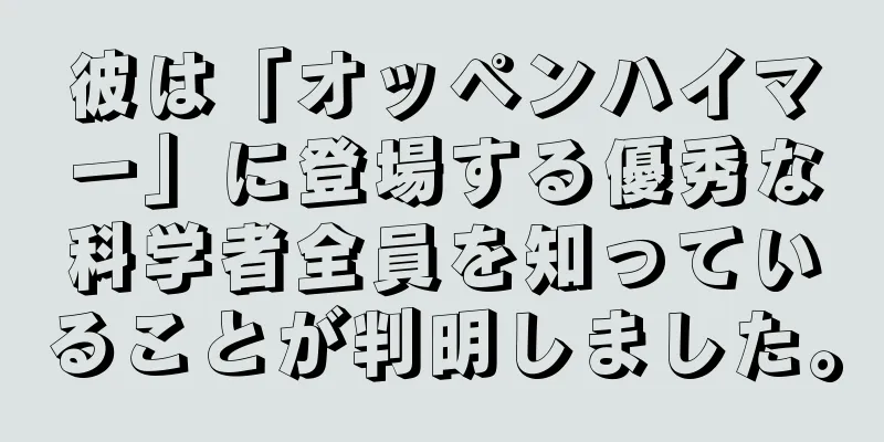 彼は「オッペンハイマー」に登場する優秀な科学者全員を知っていることが判明しました。