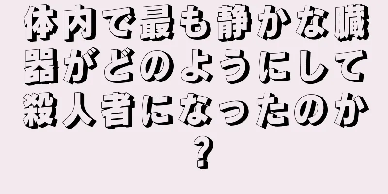 体内で最も静かな臓器がどのようにして殺人者になったのか？