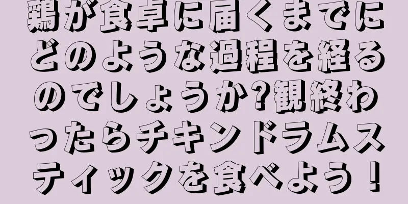 鶏が食卓に届くまでにどのような過程を経るのでしょうか?観終わったらチキンドラムスティックを食べよう！
