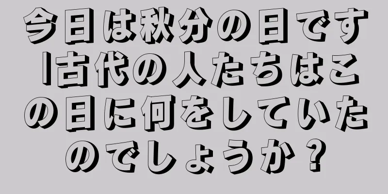 今日は秋分の日です |古代の人たちはこの日に何をしていたのでしょうか？